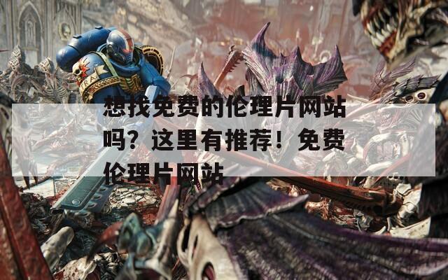 想找免费的伦理片网站吗？这里有推荐！免费伦理片网站