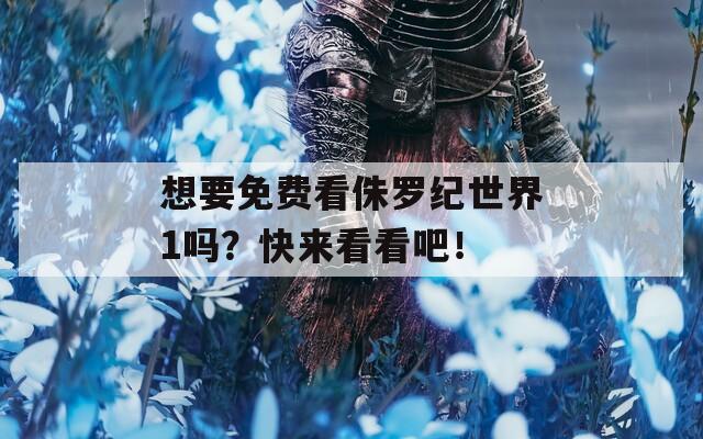 想要免费看侏罗纪世界1吗？快来看看吧！