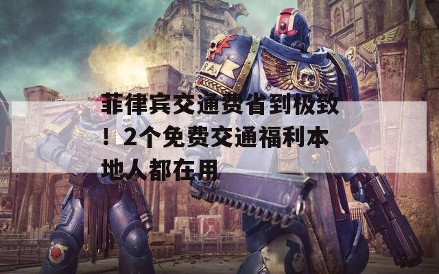 菲律宾交通费省到极致！2个免费交通福利本地人都在用