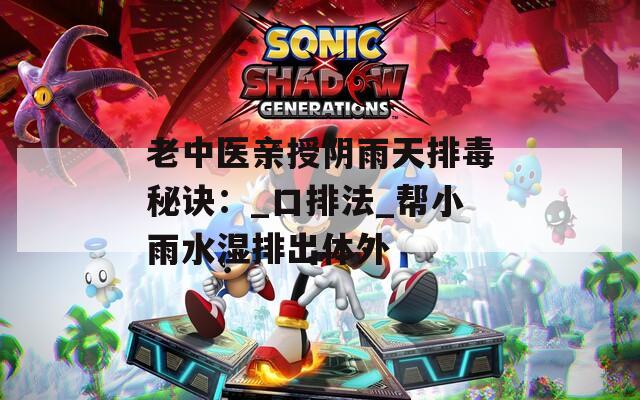 老中医亲授阴雨天排毒秘诀：_口排法_帮小雨水湿排出体外