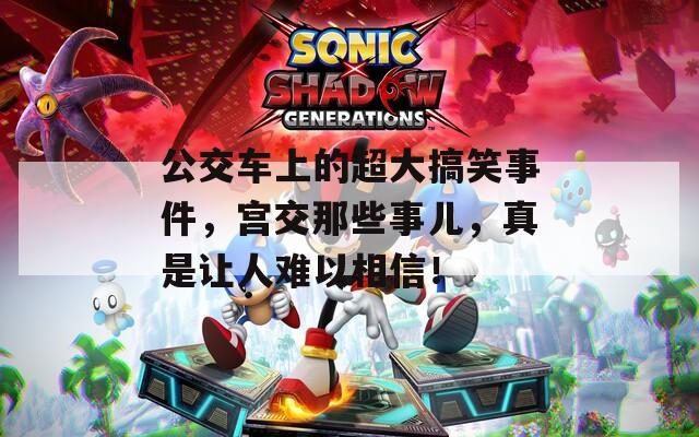 公交车上的超大搞笑事件，宫交那些事儿，真是让人难以相信！