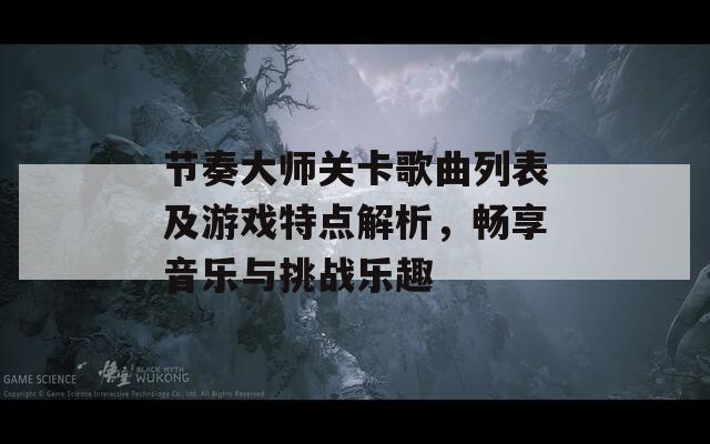 节奏大师关卡歌曲列表及游戏特点解析，畅享音乐与挑战乐趣