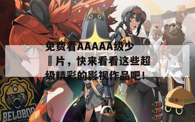 免费看AAAAA级少婬片，快来看看这些超级精彩的影视作品吧！
