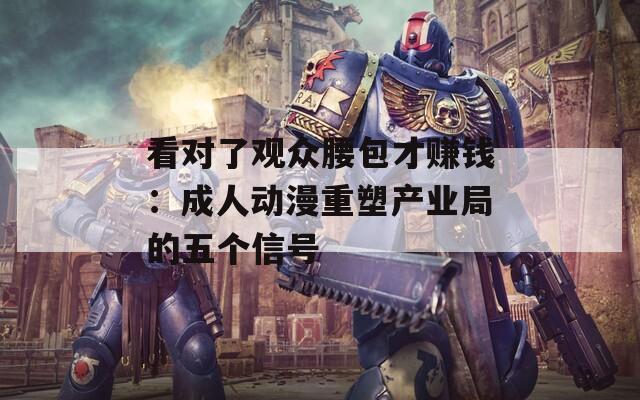 看对了观众腰包才赚钱：成人动漫重塑产业局的五个信号