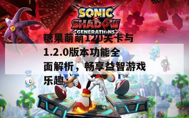 糖果萌萌120关卡与1.2.0版本功能全面解析，畅享益智游戏乐趣