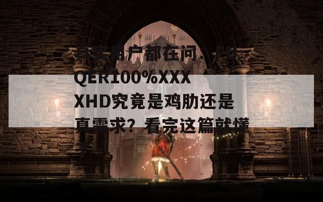 真实用户都在问：FUQER100%XXXXHD究竟是鸡肋还是真需求？看完这篇就懂了