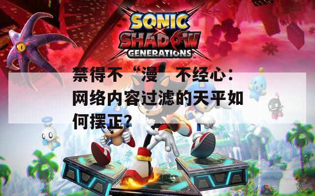禁得不“漫”不经心：网络内容过滤的天平如何摆正？