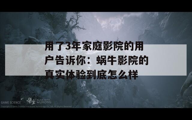用了3年家庭影院的用户告诉你：蜗牛影院的真实体验到底怎么样