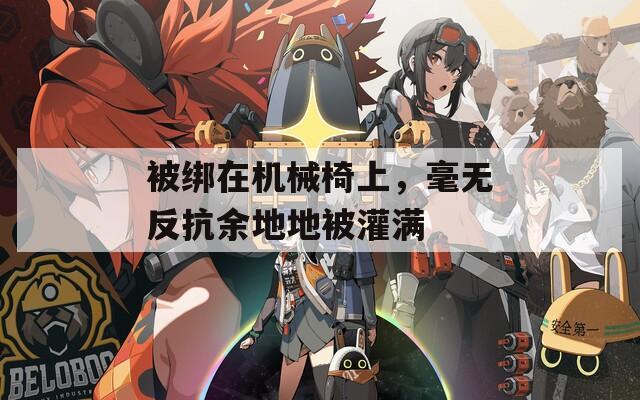 被绑在机械椅上，毫无反抗余地地被灌满