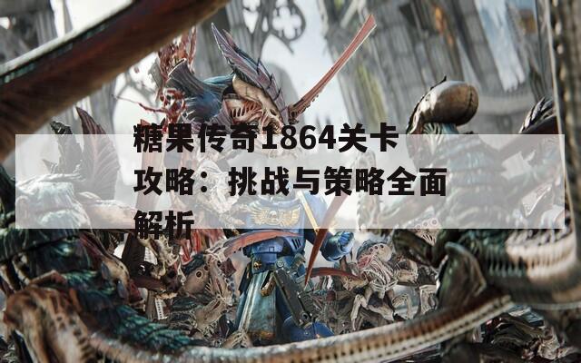 糖果传奇1864关卡攻略：挑战与策略全面解析