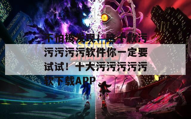 不怕被发现！这十款污污污污污软件你一定要试试！十大污污污污污软下载APP