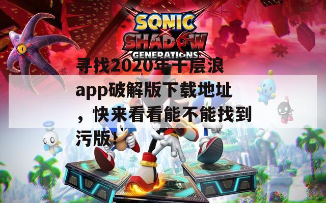 寻找2020年千层浪app破解版下载地址，快来看看能不能找到污版！