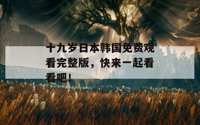 十九岁日本韩国免费观看完整版，快来一起看看吧！