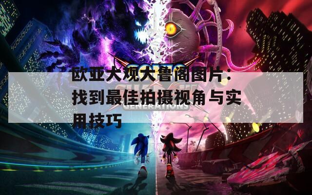 欧亚大观大鲁阁图片：找到最佳拍摄视角与实用技巧