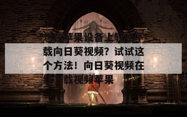 想在苹果设备上轻松下载向日葵视频？试试这个方法！向日葵视频在线下载视频苹果