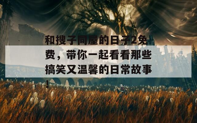 和搜子同屋的日子2免费，带你一起看看那些搞笑又温馨的日常故事！