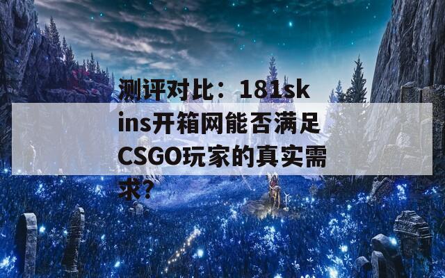 测评对比：181skins开箱网能否满足CSGO玩家的真实需求？