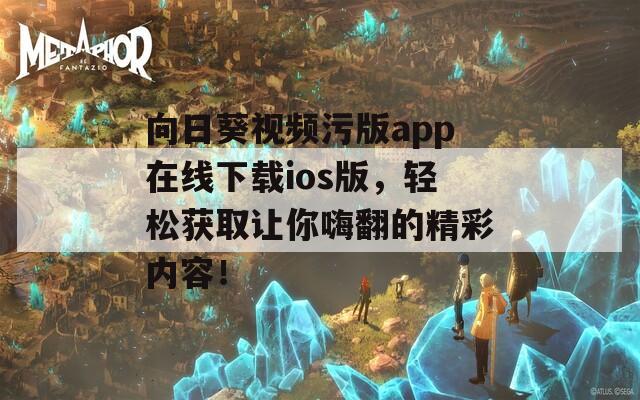 向日葵视频污版app在线下载ios版，轻松获取让你嗨翻的精彩内容！