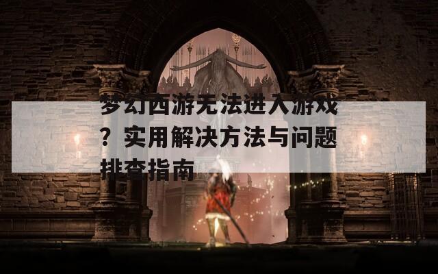 梦幻西游无法进入游戏？实用解决方法与问题排查指南