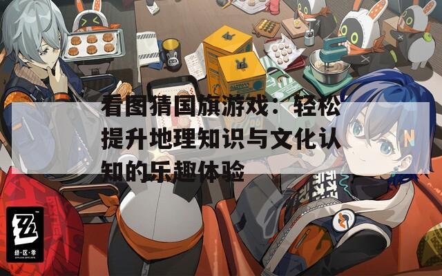 看图猜国旗游戏：轻松提升地理知识与文化认知的乐趣体验