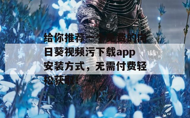 给你推荐一个免费的向日葵视频污下载app安装方式，无需付费轻松获取！