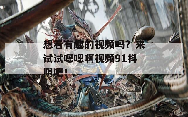 想看有趣的视频吗？来试试嗯嗯啊视频91抖阴吧！