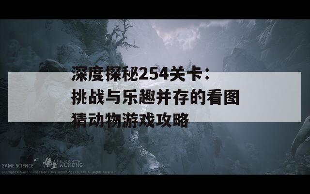 深度探秘254关卡：挑战与乐趣并存的看图猜动物游戏攻略