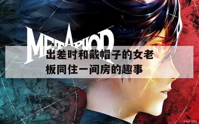 出差时和戴帽子的女老板同住一间房的趣事