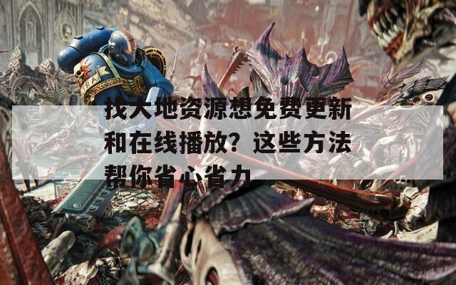 找大地资源想免费更新和在线播放？这些方法帮你省心省力