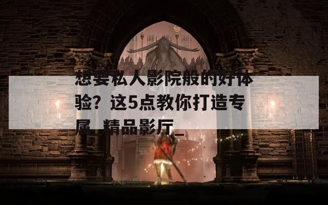 想要私人影院般的好体验？这5点教你打造专属_精品影厅_