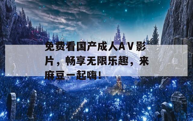 免费看国产成人AⅤ影片，畅享无限乐趣，来麻豆一起嗨！