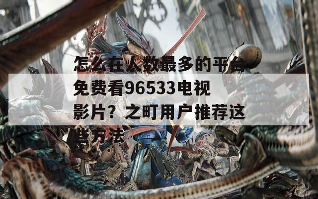 怎么在人数最多的平台免费看96533电视影片？之町用户推荐这些方法