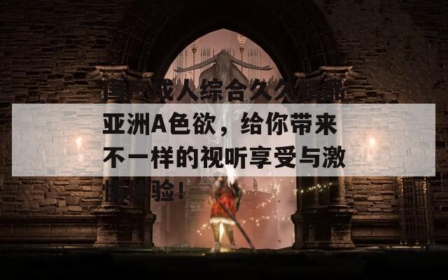 国产成人综合久久精品亚洲A色欲，给你带来不一样的视听享受与激情体验！