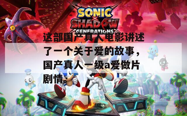 这部国产真人电影讲述了一个关于爱的故事，国产真人一级a爱做片剧情。