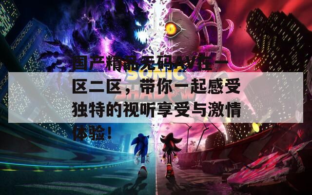 国产精品无码AV在一区二区，带你一起感受独特的视听享受与激情体验！