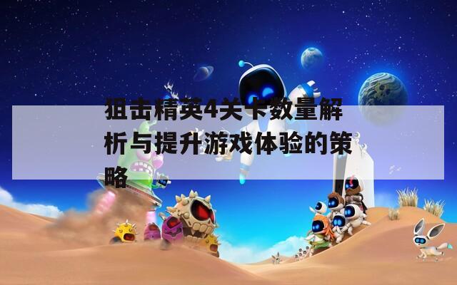 狙击精英4关卡数量解析与提升游戏体验的策略