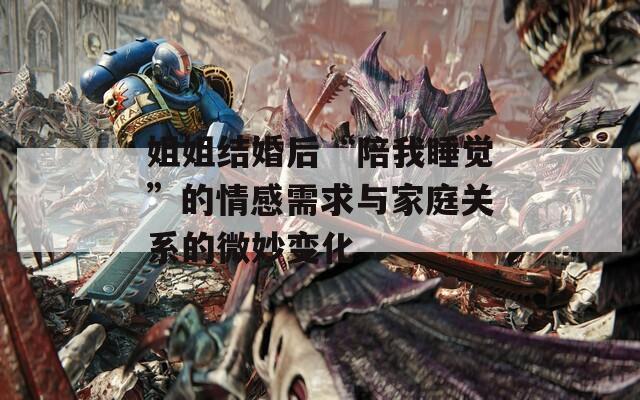 姐姐结婚后“陪我睡觉”的情感需求与家庭关系的微妙变化