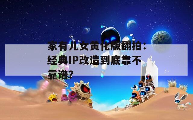 家有儿女黄化版翻拍：经典IP改造到底靠不靠谱？