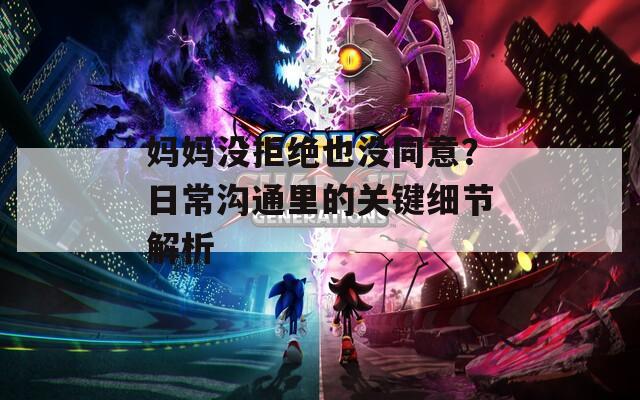 妈妈没拒绝也没同意？日常沟通里的关键细节解析