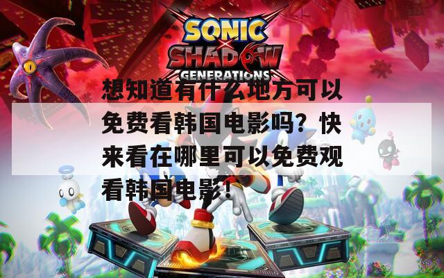 想知道有什么地方可以免费看韩国电影吗？快来看在哪里可以免费观看韩国电影！