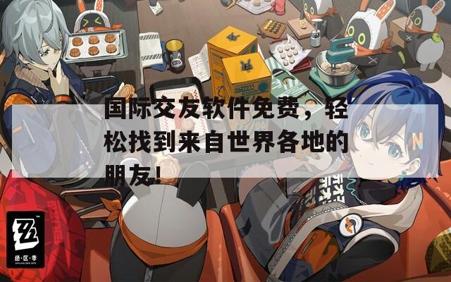 国际交友软件免费，轻松找到来自世界各地的朋友！