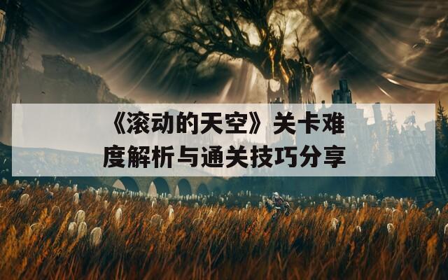 《滚动的天空》关卡难度解析与通关技巧分享