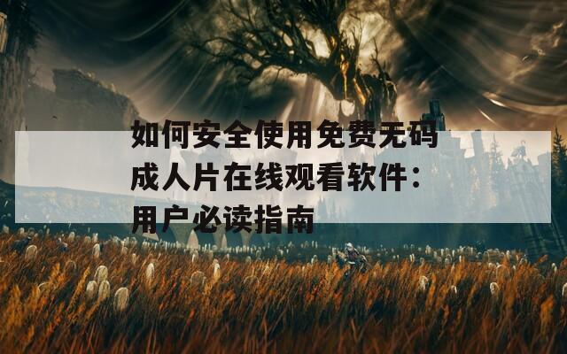 如何安全使用免费无码成人片在线观看软件：用户必读指南