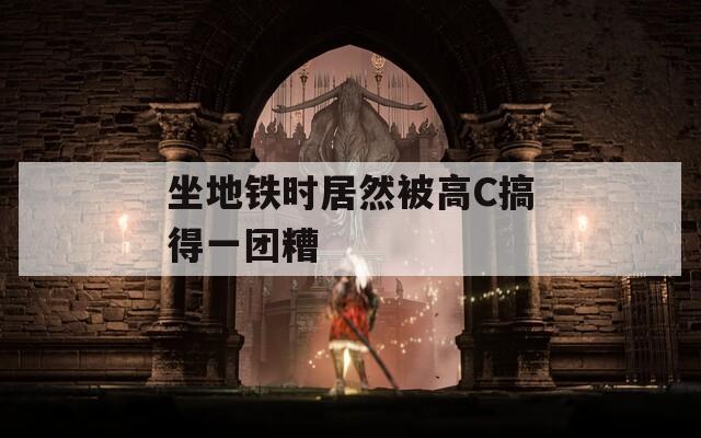 坐地铁时居然被高C搞得一团糟