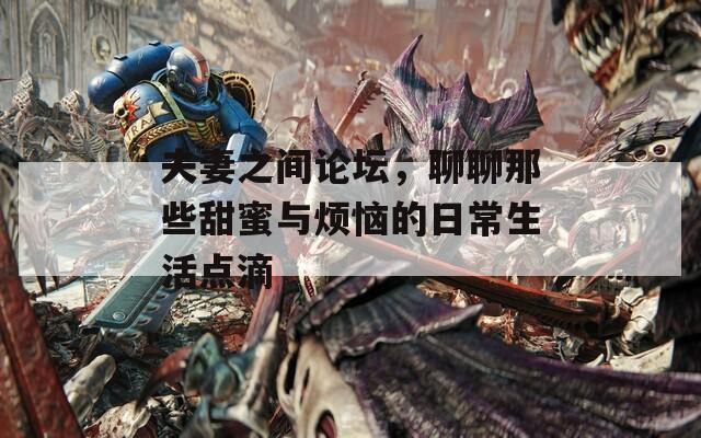 夫妻之间论坛，聊聊那些甜蜜与烦恼的日常生活点滴
