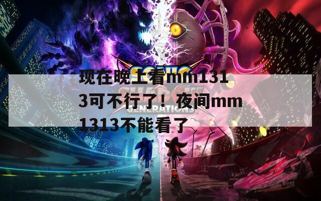 现在晚上看mm1313可不行了！夜间mm1313不能看了