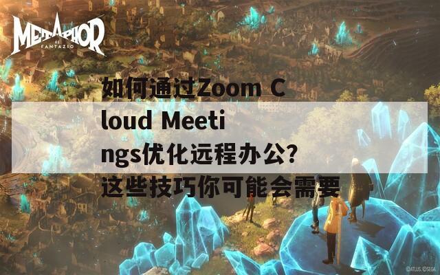 如何通过Zoom Cloud Meetings优化远程办公？这些技巧你可能会需要