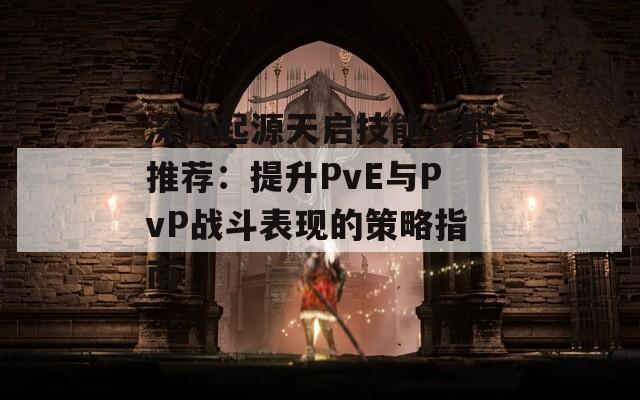 深渊起源天启技能装配推荐：提升PvE与PvP战斗表现的策略指南