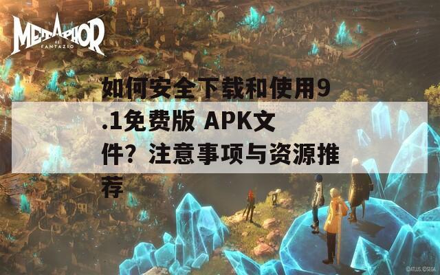 如何安全下载和使用9.1免费版 APK文件？注意事项与资源推荐