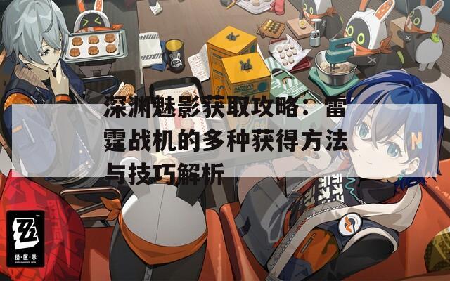 深渊魅影获取攻略：雷霆战机的多种获得方法与技巧解析